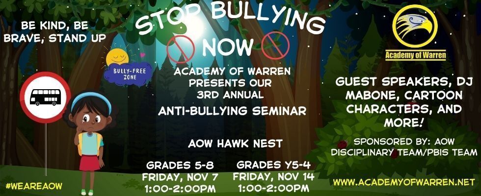 Stop Bullying Now-Academy of Warren Presents our 3rd Annual Anti-Bullying Rally. Grades 5-8, Friday, Nov. 7th & Grades Y5-4, Friday, Nov. 14th in the Hawk Dome 1:00-2:00PM.  Guest Speakers, DJ Mabone, Cartoon Characters, and more! Sponsored by AOW Disciplinary Team/PBIS Team